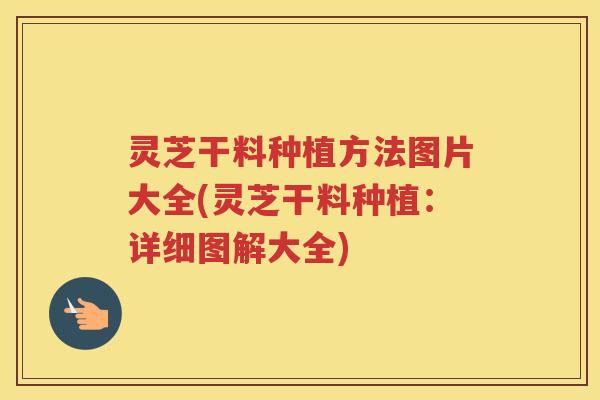 灵芝干料种植方法图片大全(灵芝干料种植：详细图解大全)