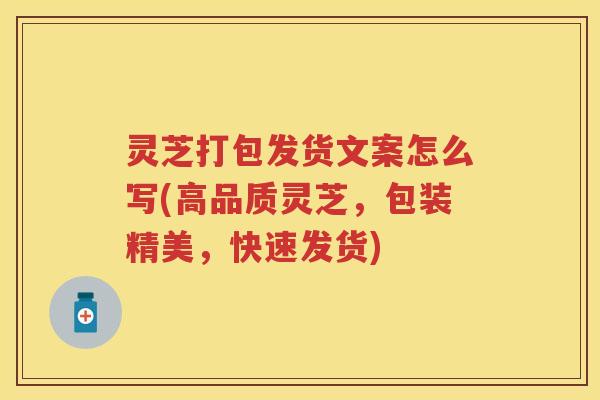灵芝打包发货文案怎么写(高品质灵芝,包装精美,快速发货) 灵芝打包发货文案怎么写(高品质灵芝,包装精美,快速发货)