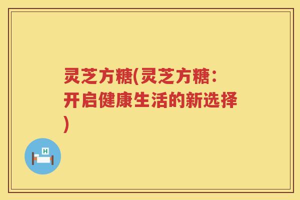 灵芝方糖(灵芝方糖：开启健康生活的新选择)
