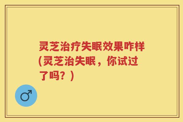 灵芝效果咋样(灵芝，你试过了吗？)