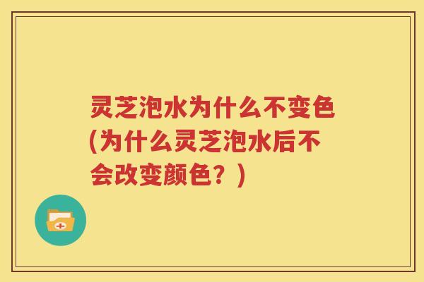 灵芝泡水为什么不变色(为什么灵芝泡水后不会改变颜色?) 灵芝泡水为什么不变色(为什么灵芝泡水后不会改变颜色?)