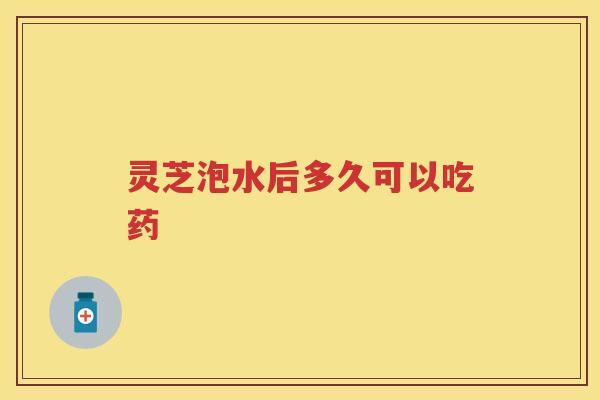 灵芝泡水后多久可以吃药