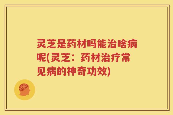 灵芝是药材吗能啥呢(灵芝：药材常见的神奇功效)