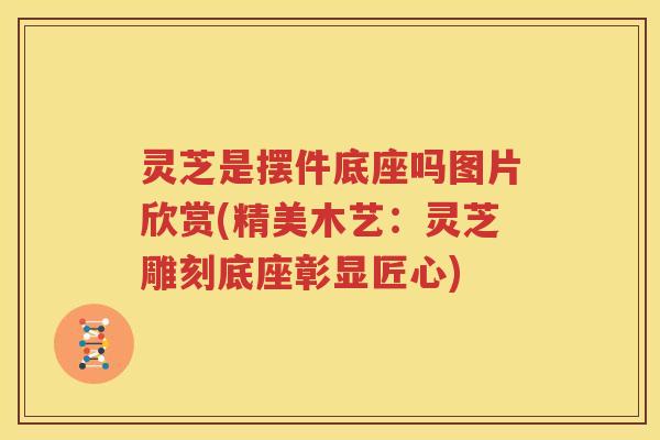 灵芝是摆件底座吗图片欣赏(精美木艺：灵芝雕刻底座彰显匠心)