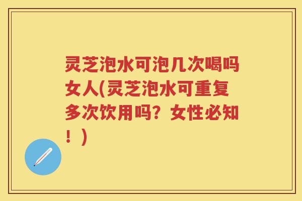 灵芝泡水可泡几次喝吗女人(灵芝泡水可重复多次饮用吗?女性必知!) 灵芝泡水可泡几次喝吗女人(灵芝泡水可重复多次饮用吗?女性必知!)