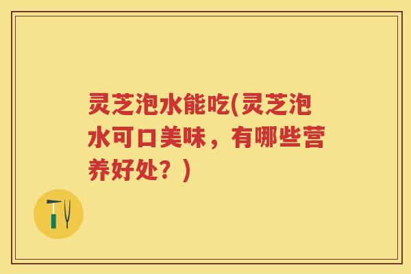 灵芝泡水能吃(灵芝泡水可口美味,有哪些营养好处?) 灵芝泡水能吃(灵芝泡水可口美味,有哪些营养好处?)