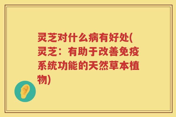 灵芝对什么有好处(灵芝：有助于改善免疫系统功能的天然草本植物)