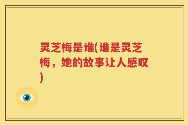 灵芝梅是谁(谁是灵芝梅,她的故事让人感叹) 灵芝梅是谁(谁是灵芝梅,她的故事让人感叹)
