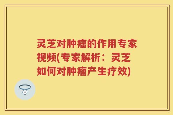 灵芝对的作用专家视频(专家解析：灵芝如何对产生疗效)