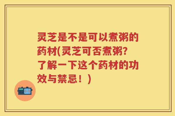 灵芝是不是可以煮粥的药材(灵芝可否煮粥？了解一下这个药材的功效与禁忌！)