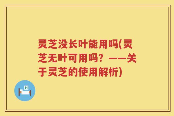 灵芝没长叶能用吗(灵芝无叶可用吗?——关于灵芝的使用解析) 灵芝没长叶能用吗(灵芝无叶可用吗?——关于灵芝的使用解析)