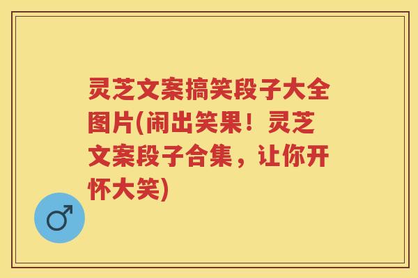 灵芝文案搞笑段子大全图片(闹出笑果！灵芝文案段子合集，让你开怀大笑)