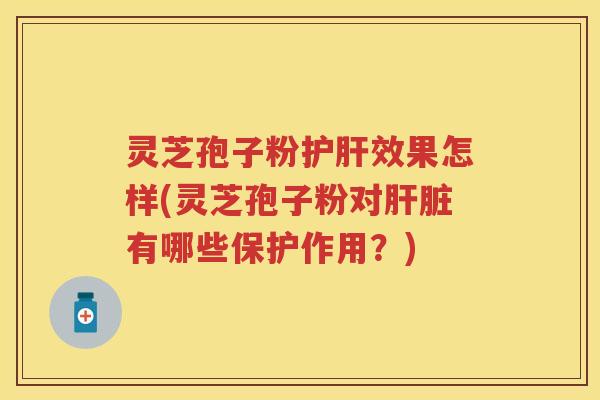 灵芝孢子粉效果怎样(灵芝孢子粉对有哪些保护作用？)