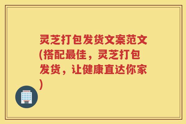 灵芝打包发货文案范文(搭配最佳，灵芝打包发货，让健康直达你家)