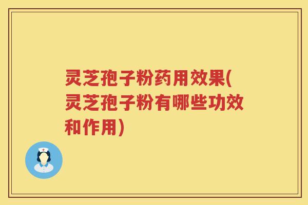 灵芝孢子粉药用效果(灵芝孢子粉有哪些功效和作用)
