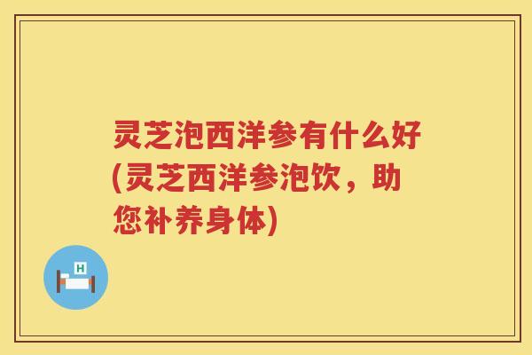 灵芝泡西洋参有什么好(灵芝西洋参泡饮，助您补养身体)