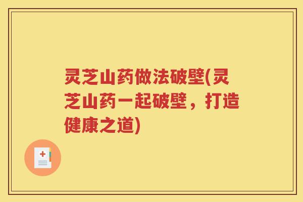 灵芝山药做法破壁(灵芝山药一起破壁，打造健康之道)