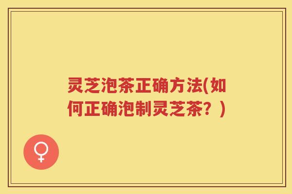 灵芝泡茶正确方法(如何正确泡制灵芝茶？)