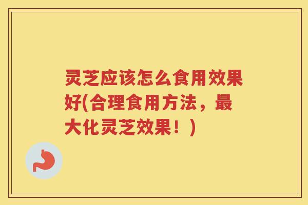 灵芝应该怎么食用效果好(合理食用方法，最大化灵芝效果！)