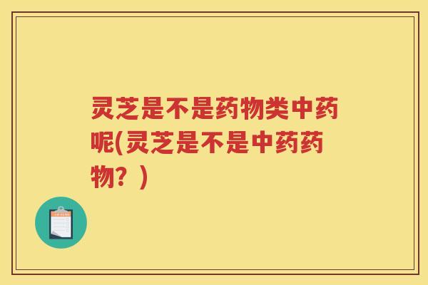 灵芝是不是类呢(灵芝是不是？)