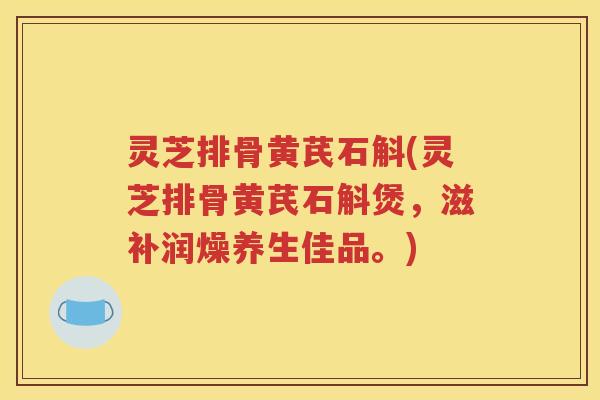 灵芝排骨黄芪石斛(灵芝排骨黄芪石斛煲，滋补润燥养生佳品。)