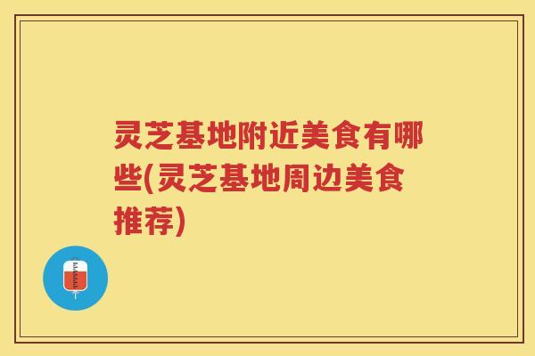 灵芝基地附近美食有哪些(灵芝基地周边美食推荐)