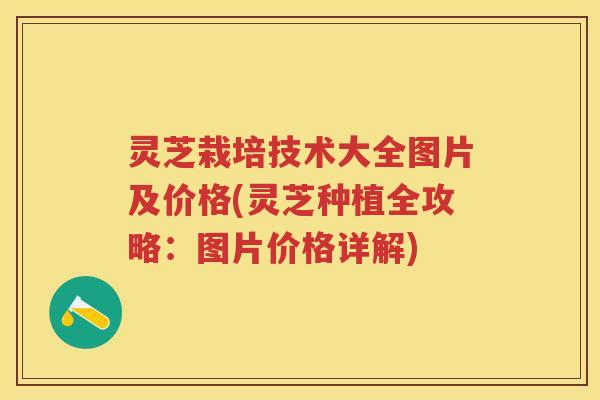 灵芝栽培技术大全图片及价格(灵芝种植全攻略：图片价格详解)