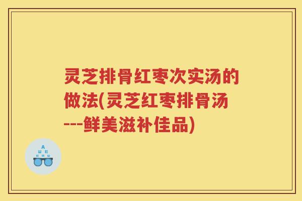 灵芝排骨红枣次实汤的做法(灵芝红枣排骨汤---鲜美滋补佳品)