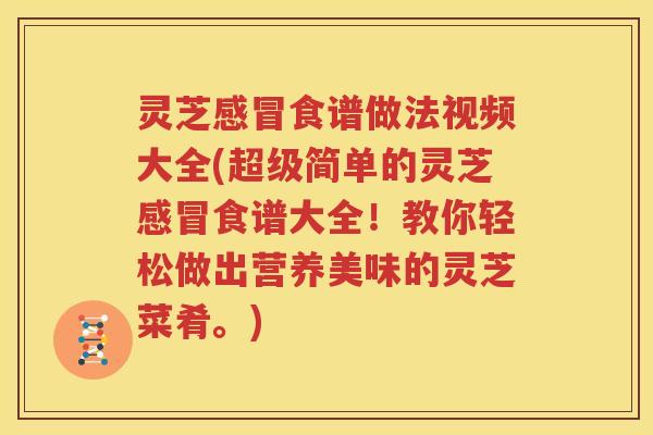 灵芝感冒食谱做法视频大全(超级简单的灵芝感冒食谱大全！教你轻松做出营养美味的灵芝菜肴。)