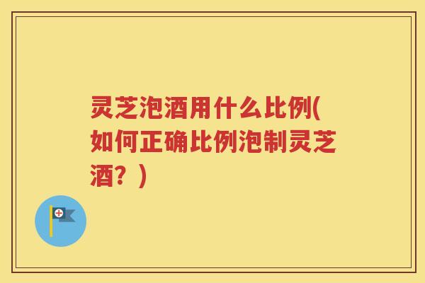 灵芝泡酒用什么比例(如何正确比例泡制灵芝酒?) 灵芝泡酒用什么比例(如何正确比例泡制灵芝酒?)