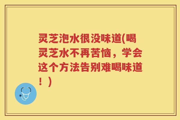 灵芝泡水很没味道(喝灵芝水不再苦恼,学会这个方法告别难喝味道!) 灵芝泡水很没味道(喝灵芝水不再苦恼,学会这个方法告别难喝味道!)