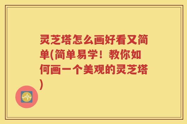 灵芝塔怎么画好看又简单(简单易学！教你如何画一个美观的灵芝塔)