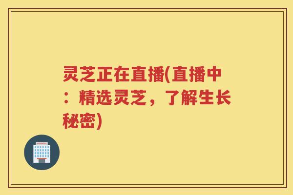 灵芝正在直播(直播中：精选灵芝，了解生长秘密)