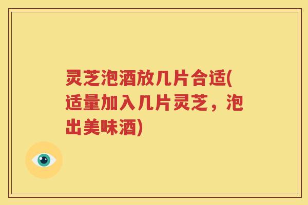 灵芝泡酒放几片合适(适量加入几片灵芝，泡出美味酒)