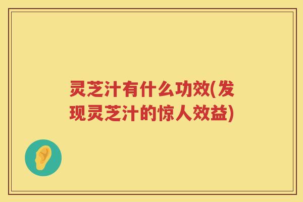 灵芝汁有什么功效(发现灵芝汁的惊人效益)