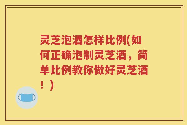 灵芝泡酒怎样比例(如何正确泡制灵芝酒，简单比例教你做好灵芝酒！)