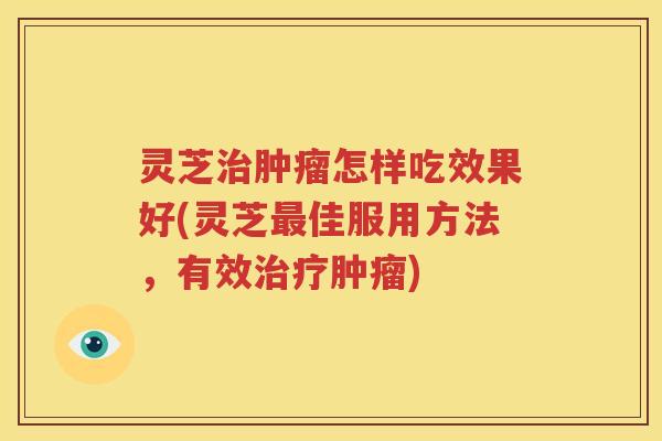 灵芝怎样吃效果好(灵芝佳服用方法，有效)