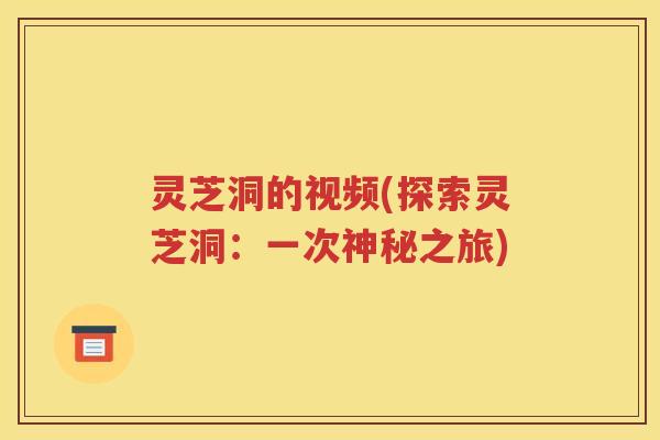 灵芝洞的视频(探索灵芝洞：一次神秘之旅)
