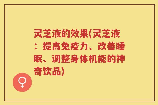 灵芝液的效果(灵芝液：提高免疫力、改善睡眠、调整身体机能的神奇饮品)
