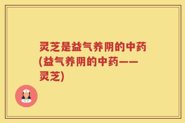 灵芝是益气养阴的(益气养阴的——灵芝)