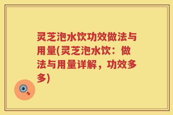 灵芝泡水饮功效做法与用量(灵芝泡水饮：做法与用量详解，功效多多)