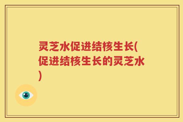 灵芝水促进结核生长(促进结核生长的灵芝水)