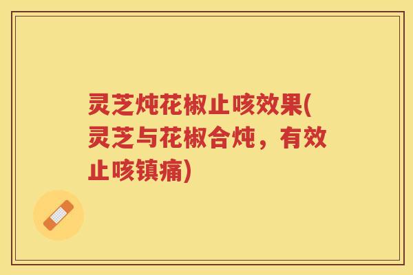 灵芝炖花椒止咳效果(灵芝与花椒合炖，有效止咳镇痛)
