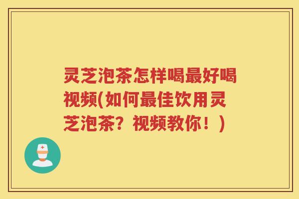灵芝泡茶怎样喝好喝视频(如何佳饮用灵芝泡茶？视频教你！)