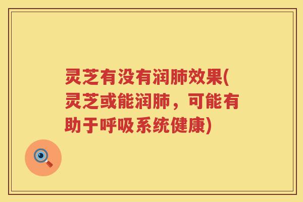 灵芝有没有润效果(灵芝或能润，可能有助于系统健康)