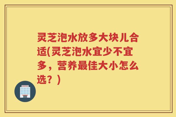 灵芝泡水放多大块儿合适(灵芝泡水宜少不宜多，营养佳大小怎么选？)