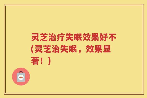 灵芝治疗失眠效果好不(灵芝治失眠，效果显著！)
