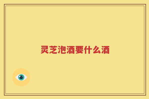 灵芝泡酒要什么酒