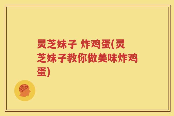灵芝妹子 炸鸡蛋(灵芝妹子教你做美味炸鸡蛋)