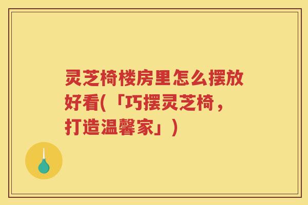 灵芝椅楼房里怎么摆放好看(「巧摆灵芝椅，打造温馨家」)
